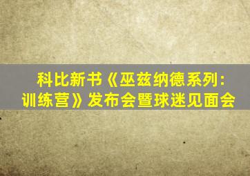 科比新书《巫兹纳德系列:训练营》发布会暨球迷见面会