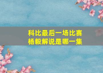 科比最后一场比赛杨毅解说是哪一集