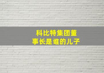 科比特集团董事长是谁的儿子