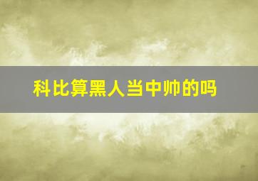 科比算黑人当中帅的吗