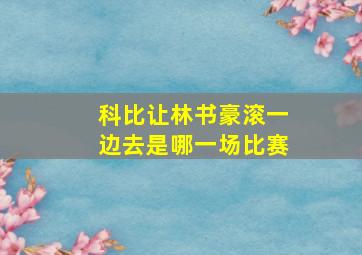 科比让林书豪滚一边去是哪一场比赛