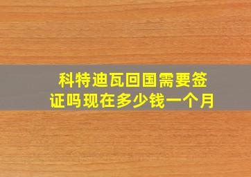 科特迪瓦回国需要签证吗现在多少钱一个月