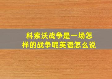 科索沃战争是一场怎样的战争呢英语怎么说