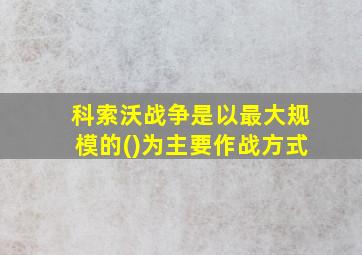 科索沃战争是以最大规模的()为主要作战方式