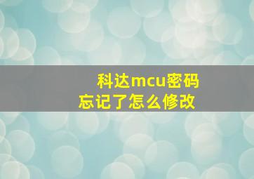 科达mcu密码忘记了怎么修改