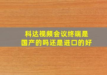 科达视频会议终端是国产的吗还是进口的好