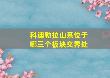 科迪勒拉山系位于哪三个板块交界处