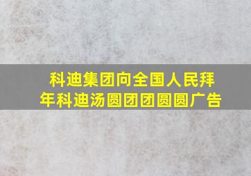 科迪集团向全国人民拜年科迪汤圆团团圆圆广告