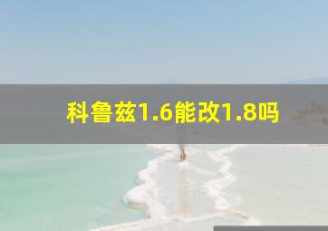 科鲁兹1.6能改1.8吗