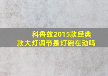 科鲁兹2015款经典款大灯调节是灯碗在动吗