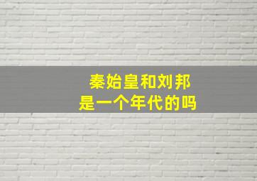 秦始皇和刘邦是一个年代的吗