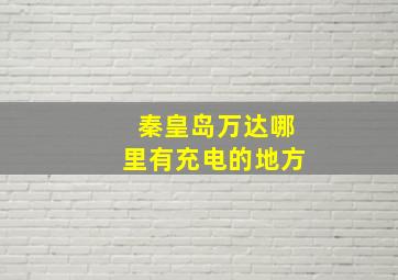 秦皇岛万达哪里有充电的地方