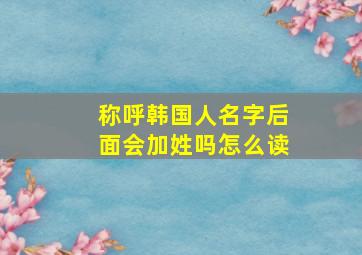 称呼韩国人名字后面会加姓吗怎么读