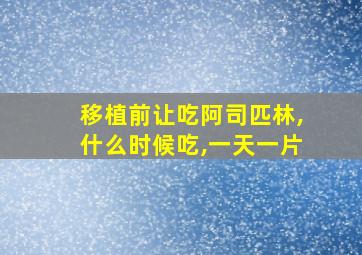 移植前让吃阿司匹林,什么时候吃,一天一片