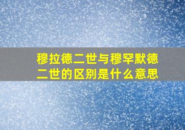 穆拉德二世与穆罕默德二世的区别是什么意思