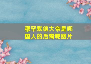 穆罕默德大帝是哪国人的后裔呢图片