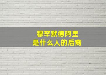 穆罕默德阿里是什么人的后裔