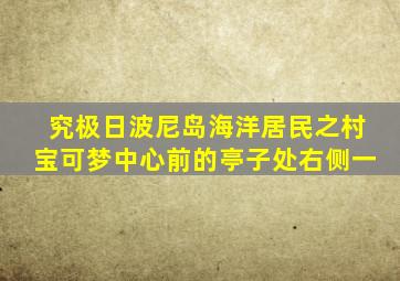 究极日波尼岛海洋居民之村宝可梦中心前的亭子处右侧一