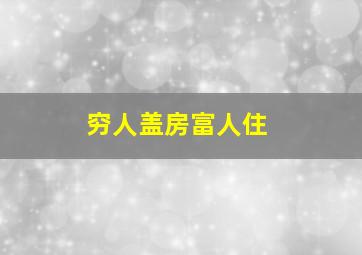 穷人盖房富人住