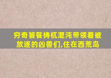 穷奇饕餮梼杌混沌带领着被放逐的凶兽们,住在西荒岛