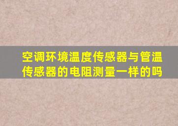 空调环境温度传感器与管温传感器的电阻测量一样的吗