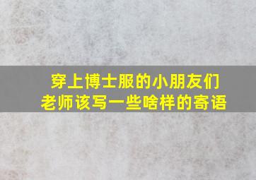 穿上博士服的小朋友们老师该写一些啥样的寄语