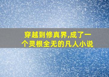 穿越到修真界,成了一个灵根全无的凡人小说