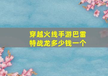 穿越火线手游巴雷特战龙多少钱一个