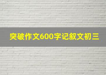 突破作文600字记叙文初三