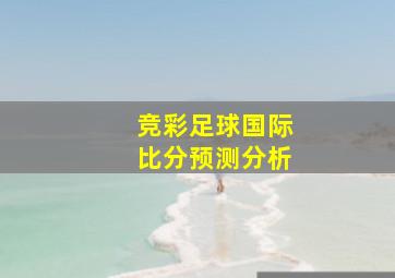 竞彩足球国际比分预测分析