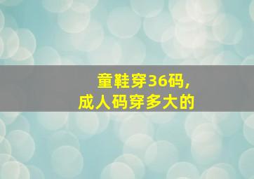 童鞋穿36码,成人码穿多大的