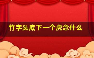 竹字头底下一个虎念什么