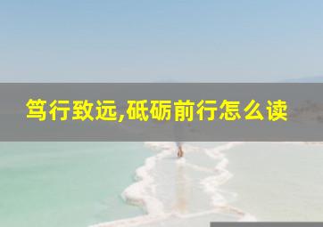 笃行致远,砥砺前行怎么读