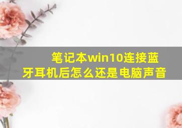 笔记本win10连接蓝牙耳机后怎么还是电脑声音