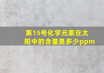 第15号化学元素在太阳中的含量是多少ppm