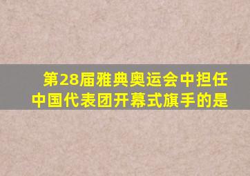 第28届雅典奥运会中担任中国代表团开幕式旗手的是