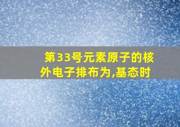 第33号元素原子的核外电子排布为,基态时