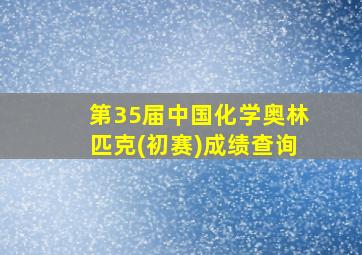 第35届中国化学奥林匹克(初赛)成绩查询