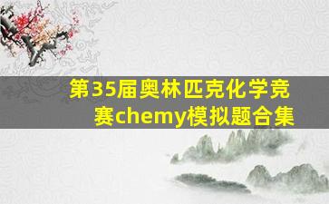 第35届奥林匹克化学竞赛chemy模拟题合集