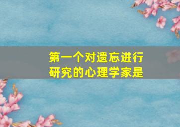 第一个对遗忘进行研究的心理学家是