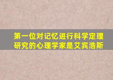 第一位对记忆进行科学定理研究的心理学家是艾宾浩斯