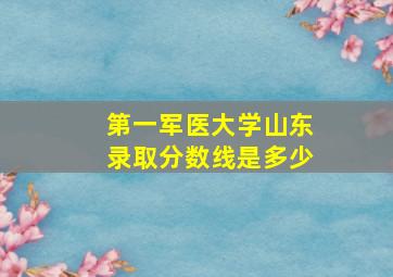 第一军医大学山东录取分数线是多少