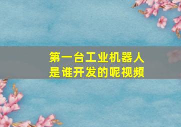 第一台工业机器人是谁开发的呢视频