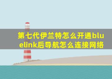 第七代伊兰特怎么开通bluelink后导航怎么连接网络