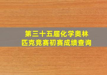 第三十五届化学奥林匹克竞赛初赛成绩查询