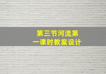 第三节河流第一课时教案设计