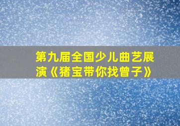 第九届全国少儿曲艺展演《猪宝带你找曾子》