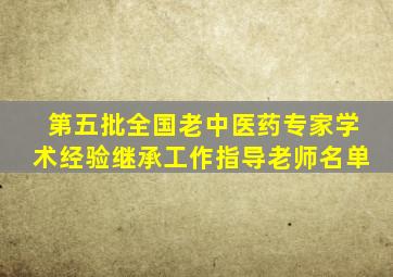 第五批全国老中医药专家学术经验继承工作指导老师名单