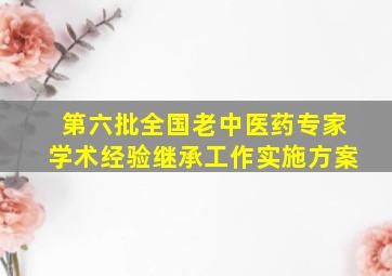 第六批全国老中医药专家学术经验继承工作实施方案