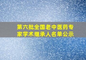 第六批全国老中医药专家学术继承人名单公示